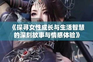 《探寻女性成长与生活智慧的深刻故事与情感体验》