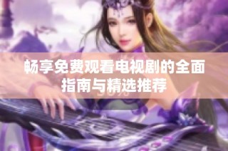 畅享免费观看电视剧的全面指南与精选推荐