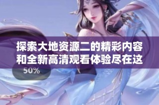 探索大地资源二的精彩内容和全新高清观看体验尽在这里