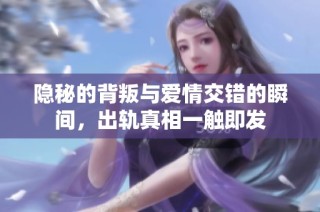 隐秘的背叛与爱情交错的瞬间，出轨真相一触即发