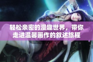 轻松亲密的漫趣世界，带你走进温馨画作的叙述旅程