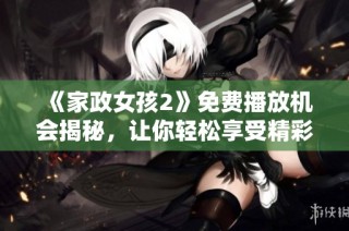 《家政女孩2》免费播放机会揭秘，让你轻松享受精彩剧集体验