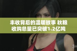丰收背后的温暖故事 秋粮收购总量已突破1.2亿吨