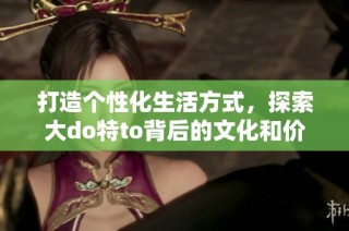 打造个性化生活方式，探索大do特to背后的文化和价值观