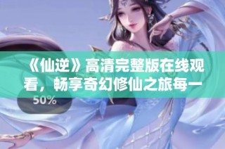 《仙逆》高清完整版在线观看，畅享奇幻修仙之旅每一刻！