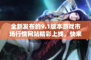 全新发布的9.1版本游戏市场行情网站精彩上线，快来体验吧