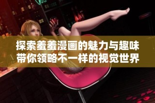 探索羞羞漫画的魅力与趣味带你领略不一样的视觉世界