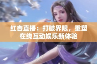 红杏直播：打破界限，重塑在线互动娱乐新体验