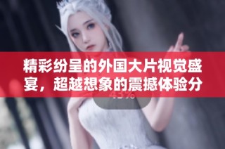 精彩纷呈的外国大片视觉盛宴，超越想象的震撼体验分享