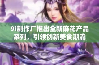 9i制作厂推出全新麻花产品系列，引领创新美食潮流