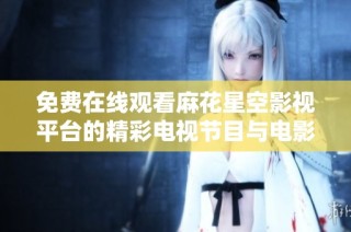 免费在线观看麻花星空影视平台的精彩电视节目与电影内容