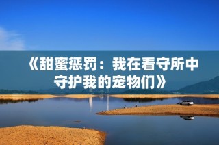《甜蜜惩罚：我在看守所中守护我的宠物们》