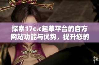 探索17c.c起草平台的官方网站功能与优势，提升您的文书撰写体验