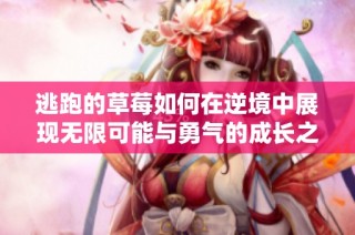 逃跑的草莓如何在逆境中展现无限可能与勇气的成长之路