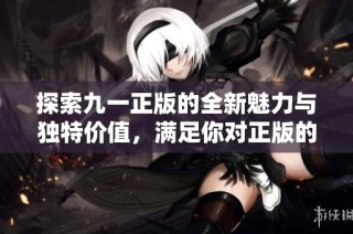 探索九一正版的全新魅力与独特价值，满足你对正版的追求