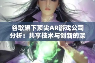 谷歌旗下顶尖AR游戏公司分析：共享技术与创新的深厚关系
