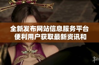 全新发布网站信息服务平台 便利用户获取最新资讯和服务