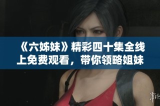 《六姊妹》精彩四十集全线上免费观看，带你领略姐妹间的温情与奋斗故事