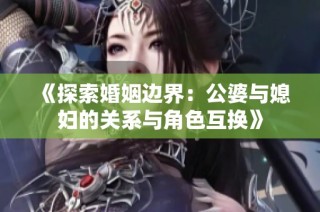 《探索婚姻边界：公婆与媳妇的关系与角色互换》