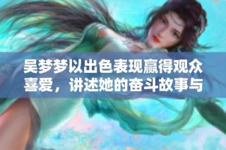 吴梦梦以出色表现赢得观众喜爱，讲述她的奋斗故事与未来计划