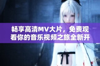畅享高清MV大片，免费观看你的音乐视频之旅全新开启