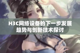H3C网络设备的下一步发展趋势与创新技术探讨