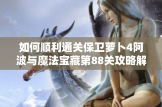 如何顺利通关保卫萝卜4阿波与魔法宝藏第88关攻略解析