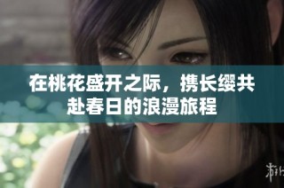 在桃花盛开之际，携长缨共赴春日的浪漫旅程