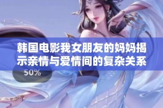 韩国电影我女朋友的妈妈揭示亲情与爱情间的复杂关系与情感纠葛