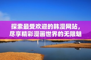 探索最受欢迎的韩漫网站，尽享精彩漫画世界的无限魅力