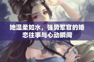 她温柔如水，强势军官的婚恋往事与心动瞬间