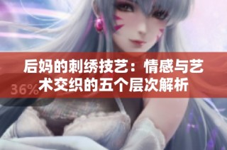 后妈的刺绣技艺：情感与艺术交织的五个层次解析