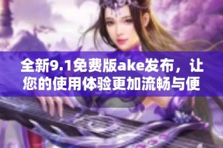 全新9.1免费版ake发布，让您的使用体验更加流畅与便捷