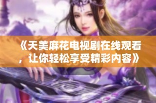 《天美麻花电视剧在线观看，让你轻松享受精彩内容》