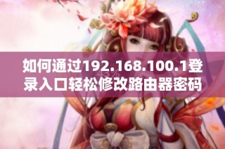 如何通过192.168.100.1登录入口轻松修改路由器密码的方法与步骤