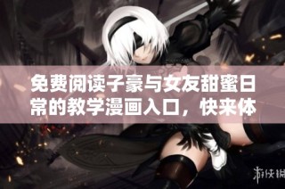 免费阅读子豪与女友甜蜜日常的教学漫画入口，快来体验吧！