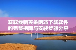 获取最新黄金网站下载软件的完整指南与安装步骤分享