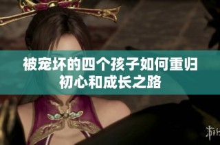 被宠坏的四个孩子如何重归初心和成长之路