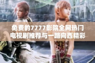 免费的7777影院全网热门电视剧推荐与一路向西精彩荟萃