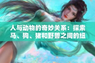 人与动物的奇妙关系：探索马、狗、猪和野兽之间的纽带与互动