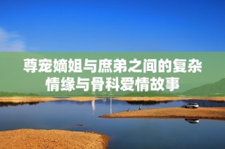 尊宠嫡姐与庶弟之间的复杂情缘与骨科爱情故事
