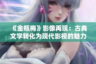 《金瓶梅》影像再现：古典文学转化为现代影视的魅力探索