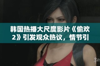 韩国热播大尺度影片《偷欢2》引发观众热议，情节引人入胜