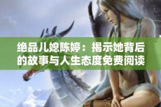 绝品儿媳陈婷：揭示她背后的故事与人生态度免费阅读尽享全新体验