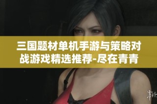 三国题材单机手游与策略对战游戏精选推荐-尽在青青手游网