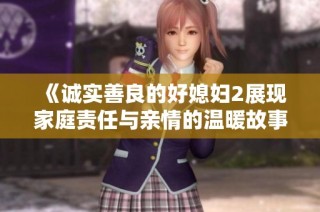 《诚实善良的好媳妇2展现家庭责任与亲情的温暖故事》