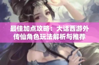 最佳加点攻略：大话西游外传仙角色玩法解析与推荐