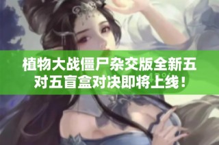 植物大战僵尸杂交版全新五对五盲盒对决即将上线！