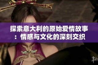探索意大利的原始爱情故事：情感与文化的深刻交织