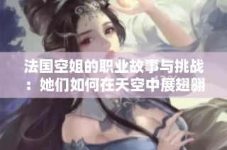法国空姐的职业故事与挑战：她们如何在天空中展翅翱翔